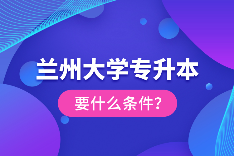 蘭州大學專升本要什么條件？