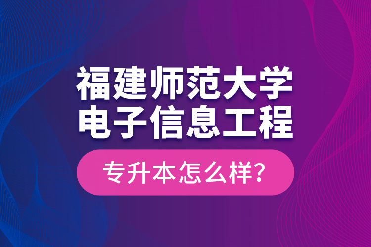 福建師范大學電子信息工程專升本怎么樣？