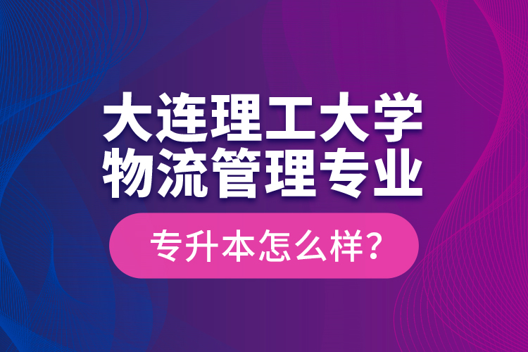 大連理工大學物流管理專業(yè)專升本怎么樣？