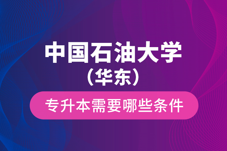 中國石油大學（華東）專升本需要哪些條件？