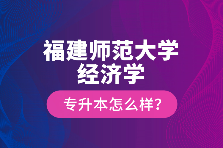 福建師范大學(xué)經(jīng)濟(jì)學(xué)專升本怎么樣？