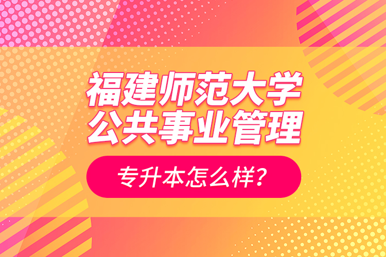 福建師范大學(xué)公共事業(yè)管理專升本怎么樣？