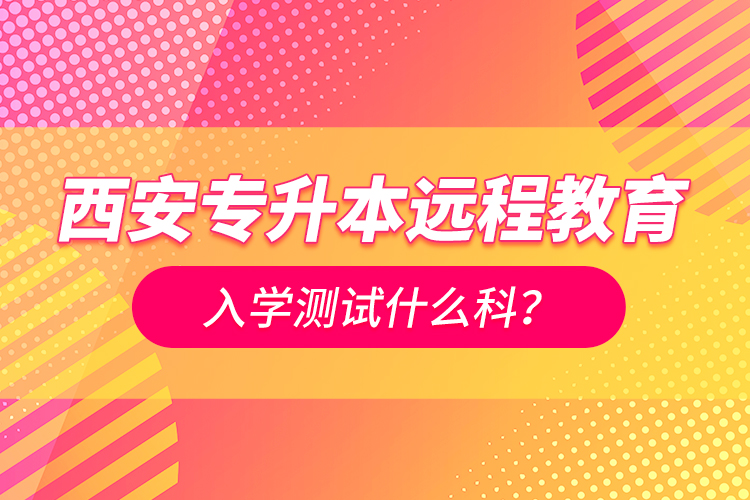 西安專升本遠(yuǎn)程教育入學(xué)測(cè)試什么科？