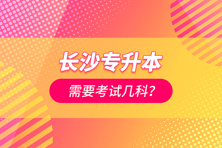 長(zhǎng)沙專升本需要考試幾科？