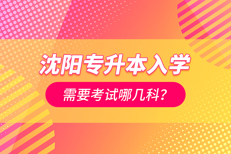 沈陽(yáng)專升本入學(xué)需要考試哪幾科？