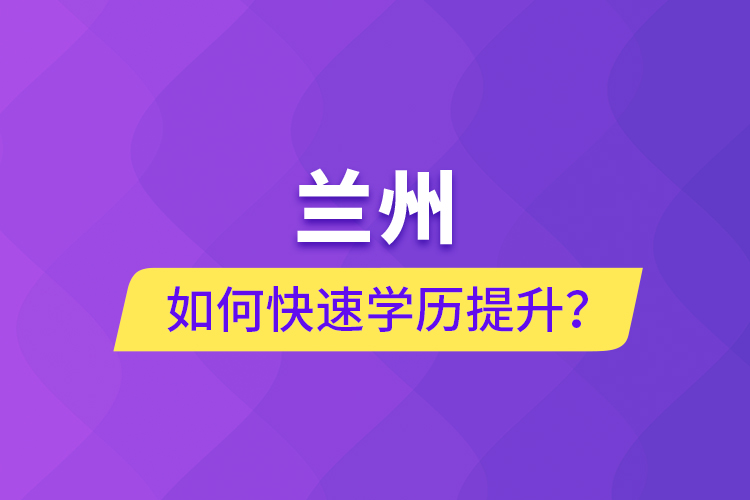 蘭州如何快速學(xué)歷提升？