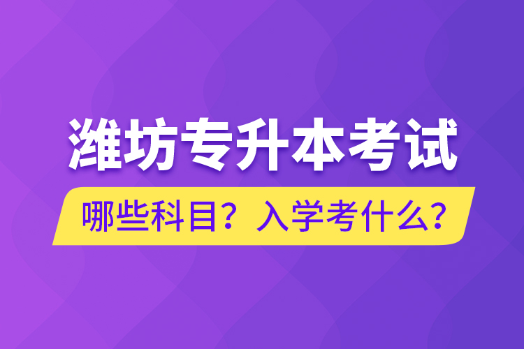 濰坊專升本考試哪些科目？入學考什么？