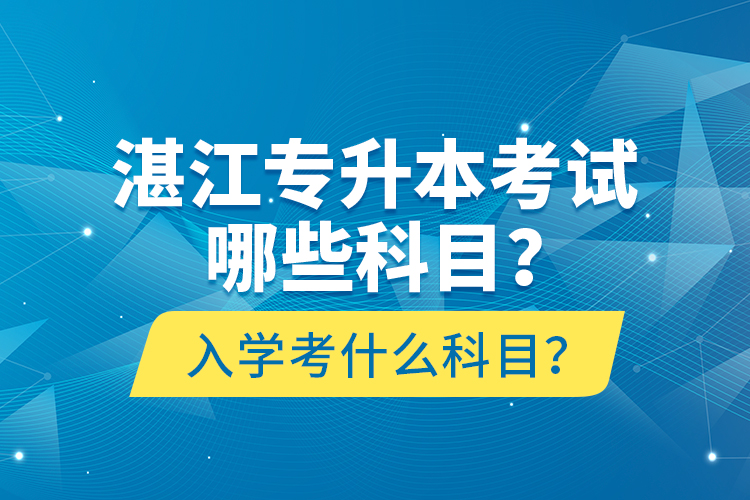 湛江專升本考試哪些科目？入學(xué)考什么科目？