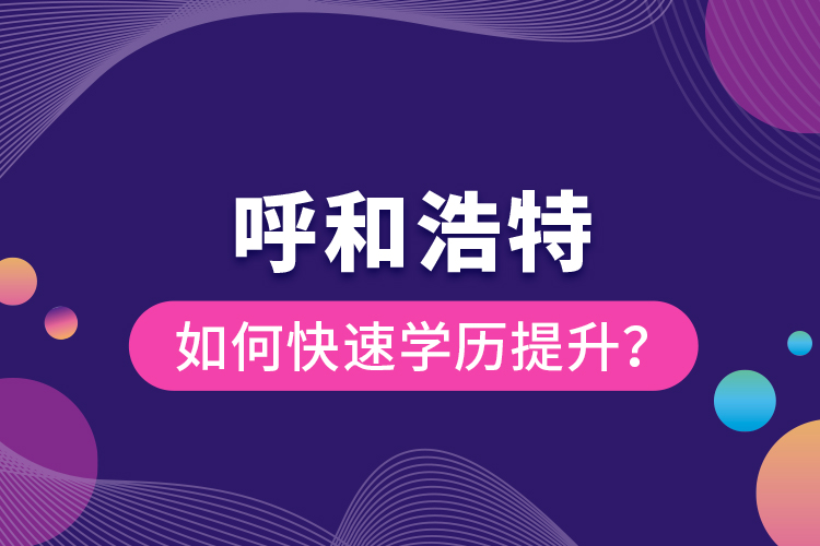 呼和浩特如何快速學歷提升？