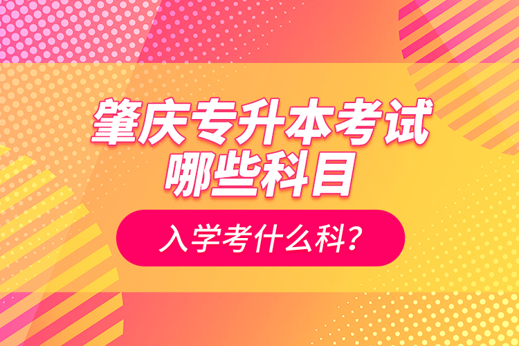 肇慶專升本考試哪些科目？入學(xué)考什么科？