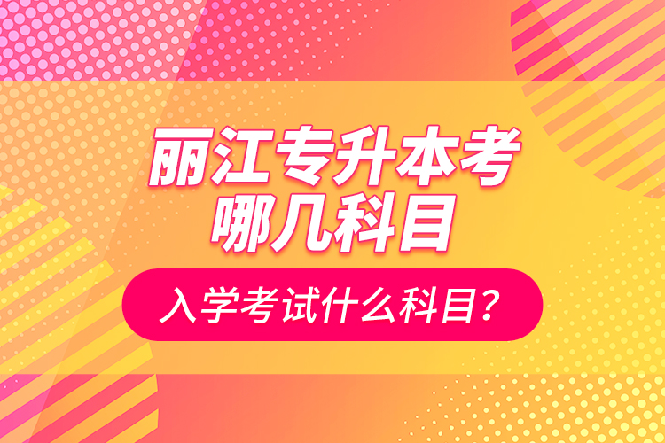 麗江專升本考哪幾科目？入學(xué)考試什么科目？