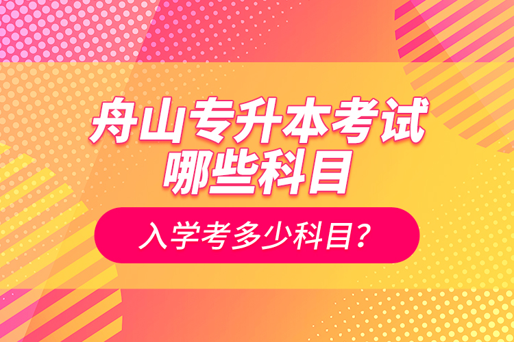 舟山專升本考試哪些科目？入學(xué)考多少科目？