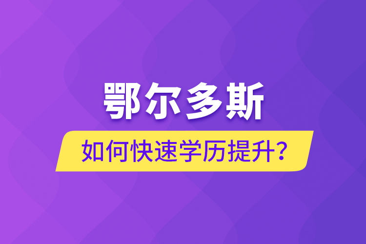 鄂爾多斯如何快速提升學(xué)歷？