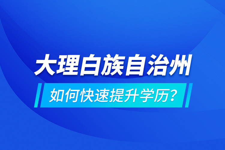 大理白族自治州如何快速提升學歷？