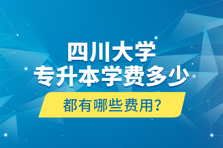 四川大學(xué)專升本學(xué)費(fèi)多少？都有哪些費(fèi)用？