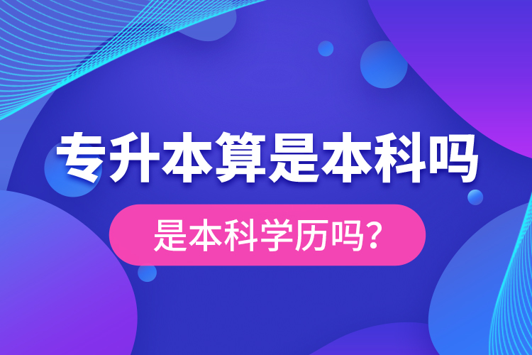 專升本算是本科嗎？是本科學(xué)歷嗎？