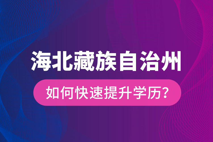 海北藏族自治州如何快速提升學(xué)歷？