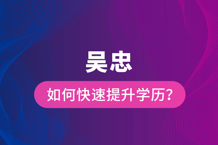 吳忠如何快速提升學(xué)歷？