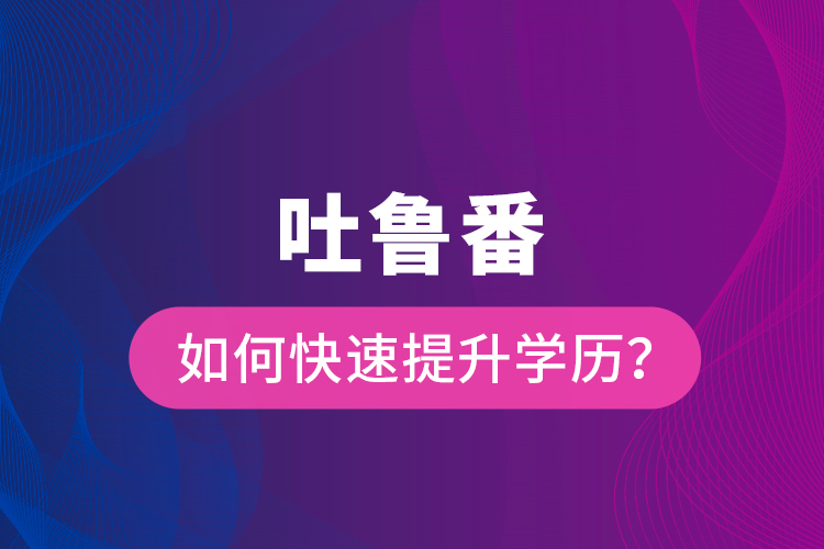 吐魯番如何快速提升學(xué)歷？