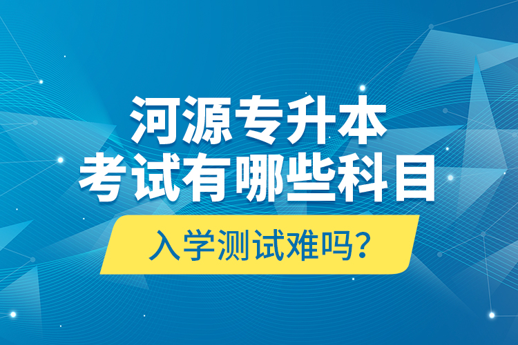 河源專升本考試有哪些科目？入學(xué)測試難嗎？