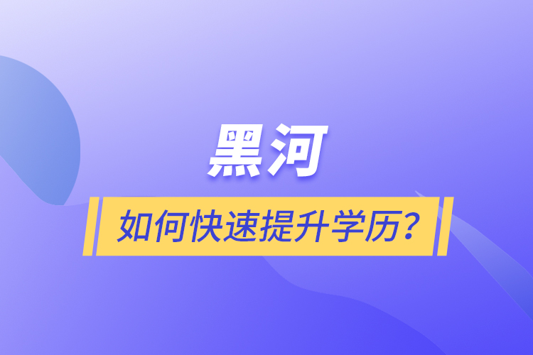 黑河如何快速提升學(xué)歷？