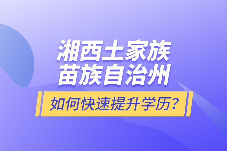 湘西土家族苗族自治州如何快速提升學(xué)歷？