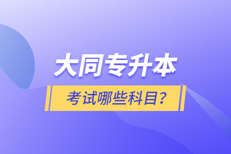 大同專(zhuān)升本考試哪些科目？