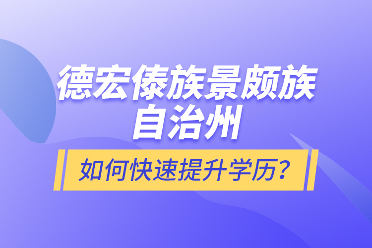 德宏傣族景頗族自治州如何快速提升學歷？