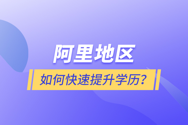 阿里地區(qū)如何快速提升學(xué)歷？