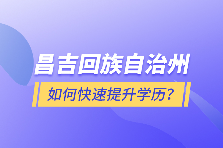 昌吉回族自治州如何快速提升學(xué)歷？