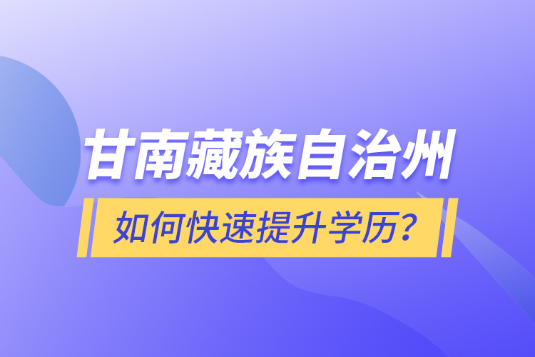 甘南藏族自治州如何快速提升學(xué)歷？