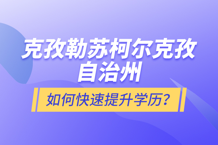 克孜勒蘇柯?tīng)柨俗巫灾沃萑绾慰焖偬嵘龑W(xué)歷？