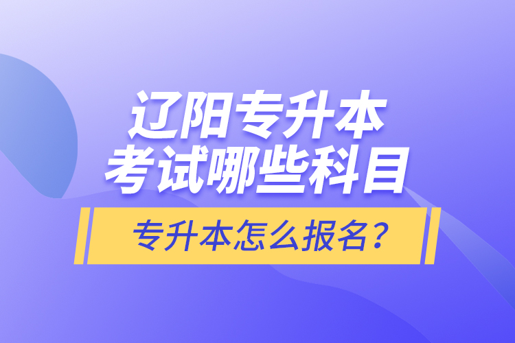 遼陽(yáng)專升本考試哪些科目？專升本怎么報(bào)名？