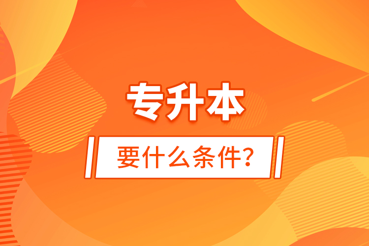 專(zhuān)升本要什么條件？