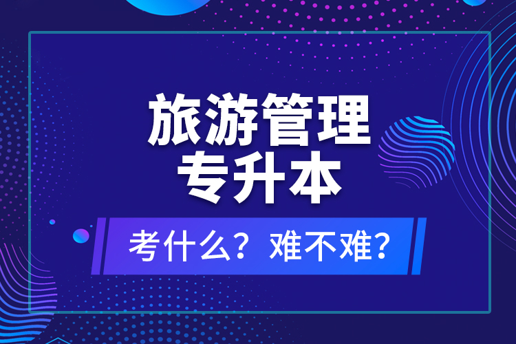 旅游管理專升本考什么？難不難？