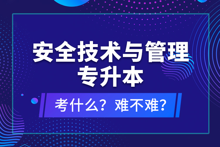 安全技術(shù)與管理專升本考什么？難不難？