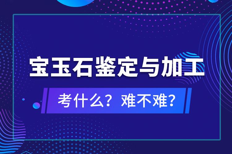 寶玉石鑒定與加工考什么？難不難？