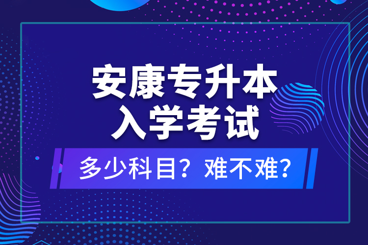 安康專升本入學考試多少科目？難不難？