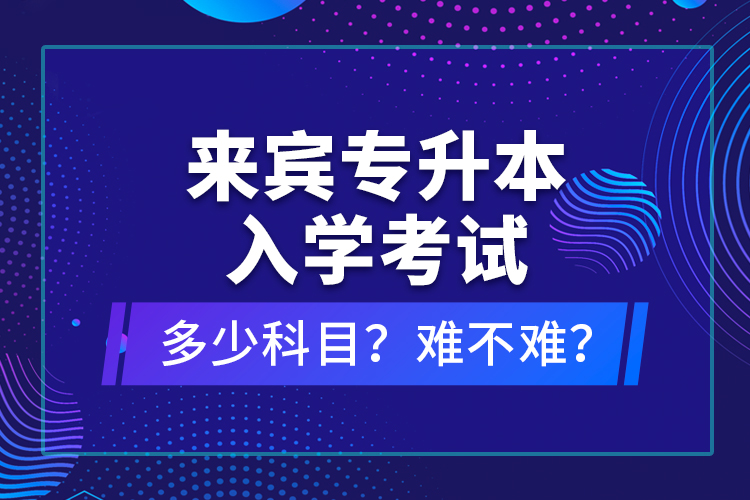 來賓專升本入學(xué)考試多少科目？難不難？