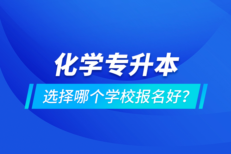 化學(xué)專升本選擇哪個學(xué)校報名好？