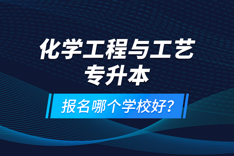 化學(xué)工程與工藝專升本報(bào)名哪個(gè)學(xué)校好？