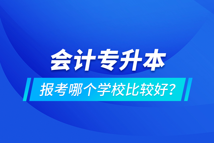 會(huì)計(jì)專升本報(bào)考哪個(gè)學(xué)校比較好？