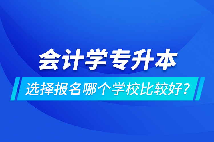 會(huì)計(jì)學(xué)專升本選擇報(bào)名哪個(gè)學(xué)校比較好？