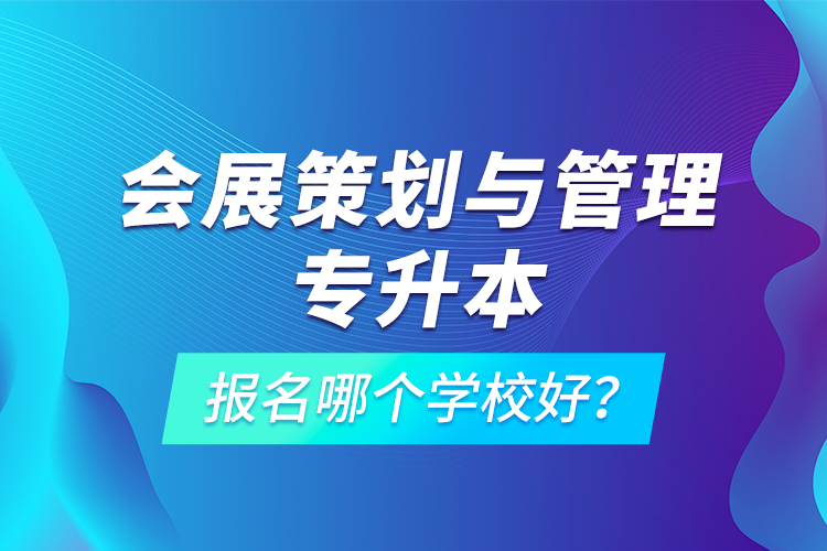 會(huì)展策劃與管理專升本報(bào)名哪個(gè)學(xué)校好？