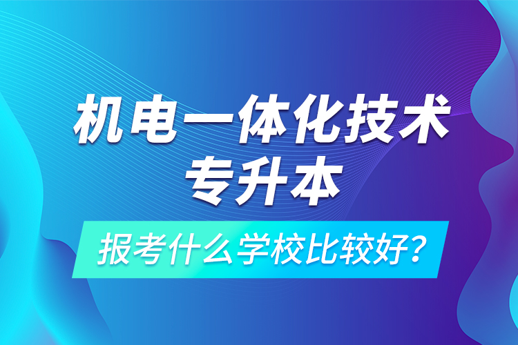 機電一體化技術(shù)專升本報考什么學校比較好？