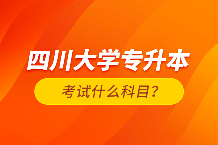 四川大學(xué)專升本考試什么科目？