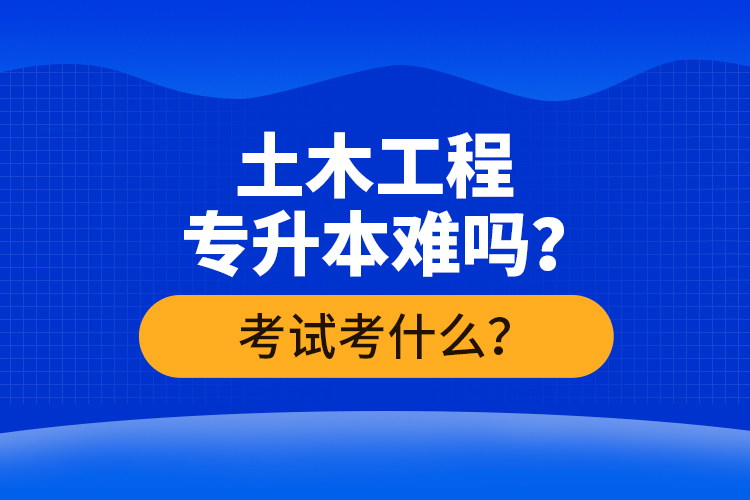 土木工程專(zhuān)升本難嗎？考試考什么？