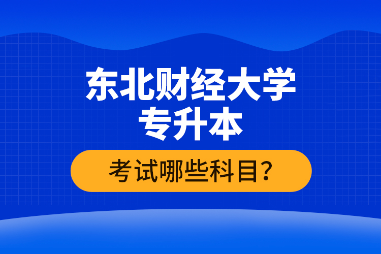 東北財(cái)經(jīng)大學(xué)專升本考試哪些科目？