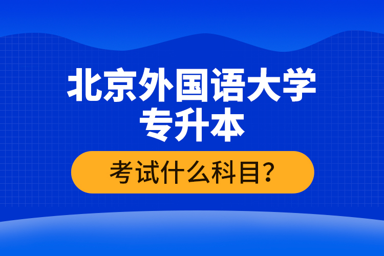 北京外國語大學(xué)專升本考試什么科目？