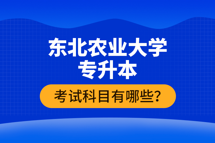 東北農(nóng)業(yè)大學(xué)專升本考試科目有哪些？